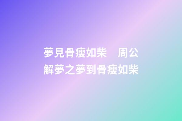 夢見骨瘦如柴　周公解夢之夢到骨瘦如柴